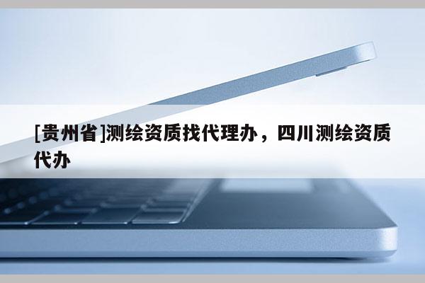 [贵州省]测绘资质找代理办，四川测绘资质代办
