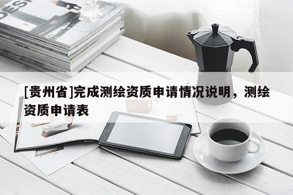 [贵州省]完成测绘资质申请情况说明，测绘资质申请表