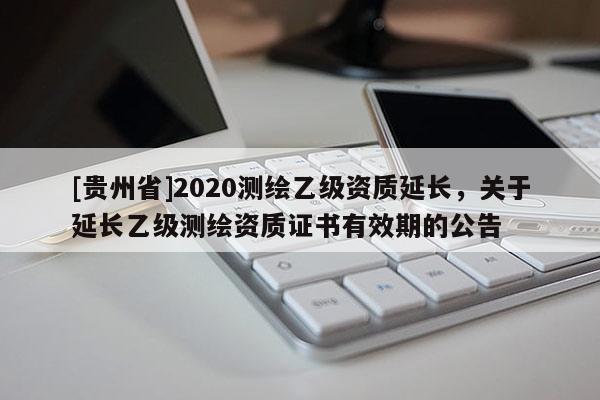 [贵州省]2020测绘乙级资质延长，关于延长乙级测绘资质证书有效期的公告