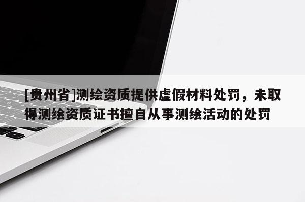 [贵州省]测绘资质提供虚假材料处罚，未取得测绘资质证书擅自从事测绘活动的处罚
