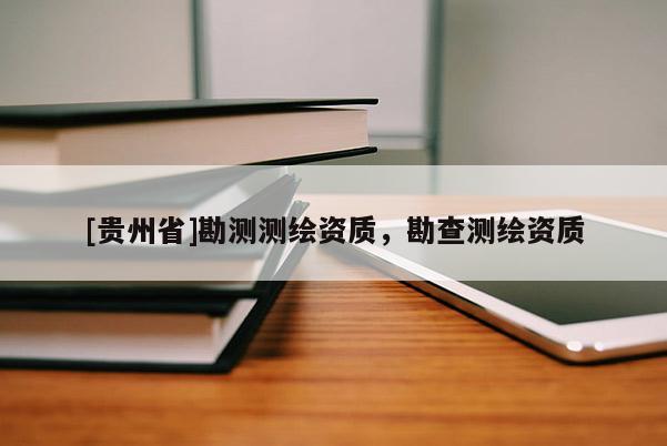 [贵州省]勘测测绘资质，勘查测绘资质