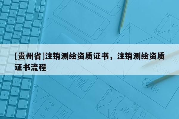 [贵州省]注销测绘资质证书，注销测绘资质证书流程