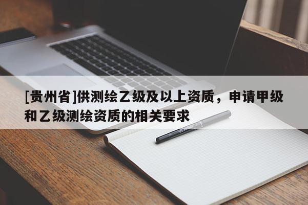 [贵州省]供测绘乙级及以上资质，申请甲级和乙级测绘资质的相关要求