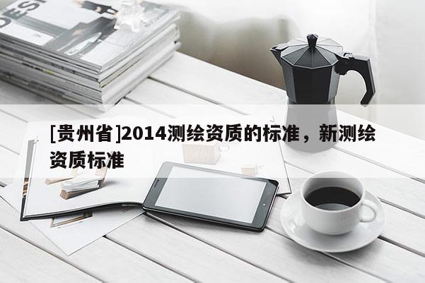 [贵州省]2014测绘资质的标准，新测绘资质标准
