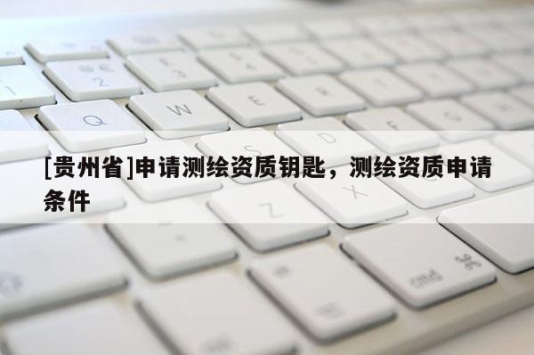 [贵州省]申请测绘资质钥匙，测绘资质申请条件