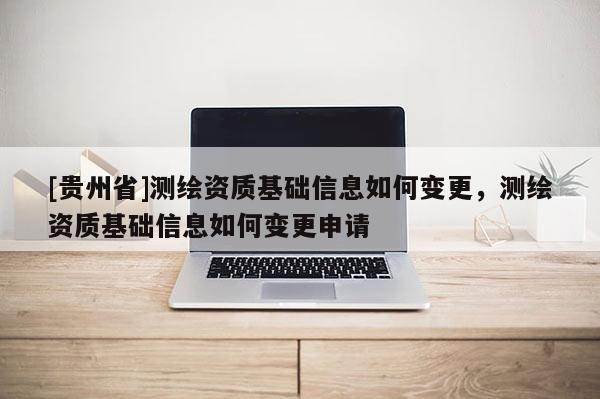 [贵州省]测绘资质基础信息如何变更，测绘资质基础信息如何变更申请
