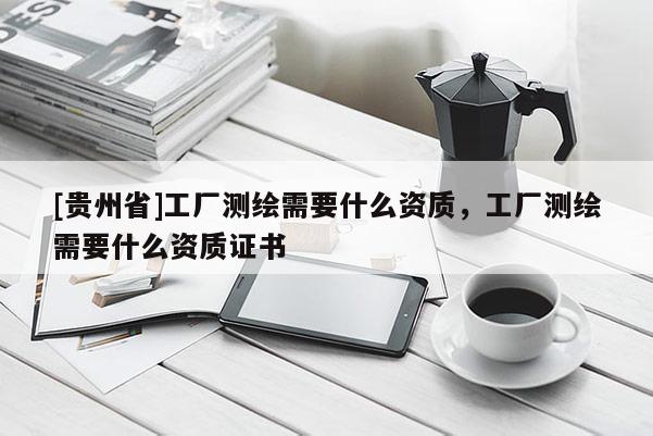 [贵州省]工厂测绘需要什么资质，工厂测绘需要什么资质证书