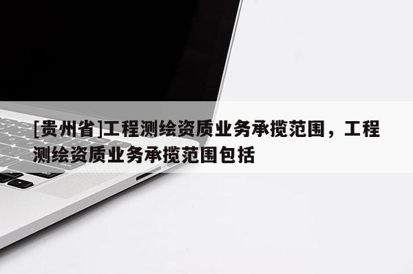 [贵州省]工程测绘资质业务承揽范围，工程测绘资质业务承揽范围包括