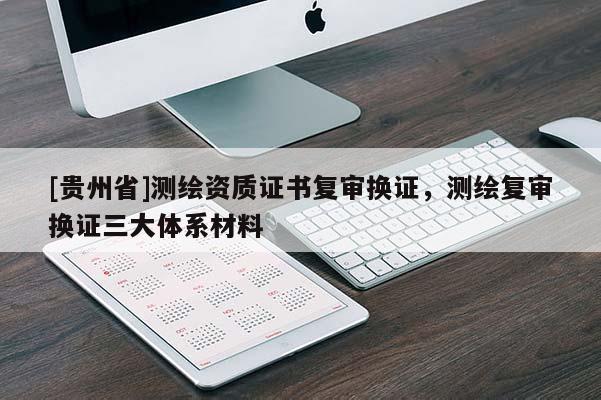 [贵州省]测绘资质证书复审换证，测绘复审换证三大体系材料