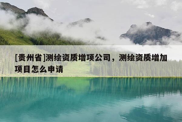 [贵州省]测绘资质增项公司，测绘资质增加项目怎么申请
