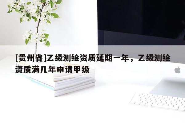[贵州省]乙级测绘资质延期一年，乙级测绘资质满几年申请甲级