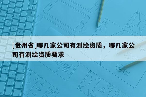 [贵州省]哪几家公司有测绘资质，哪几家公司有测绘资质要求