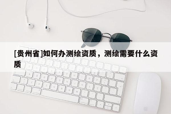 [贵州省]如何办测绘资质，测绘需要什么资质