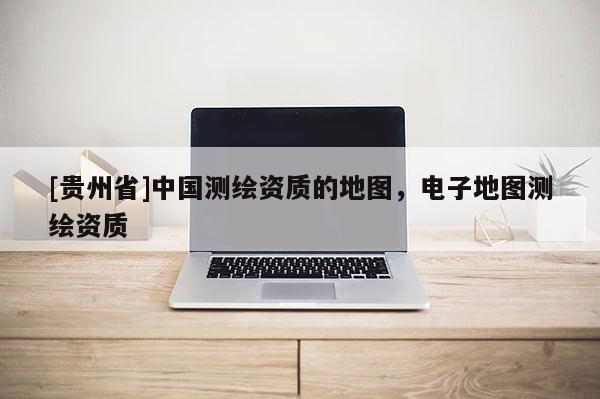 [贵州省]中国测绘资质的地图，电子地图测绘资质