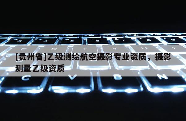 [贵州省]乙级测绘航空摄影专业资质，摄影测量乙级资质