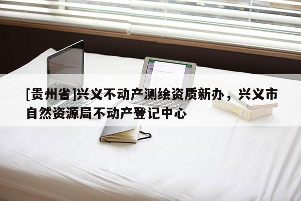 [贵州省]兴义不动产测绘资质新办，兴义市自然资源局不动产登记中心