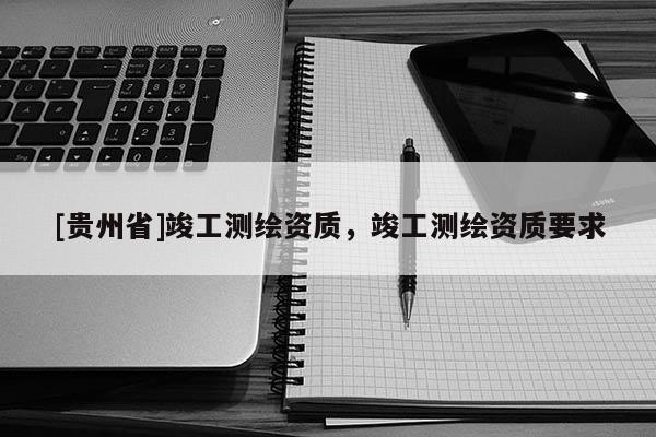 [贵州省]竣工测绘资质，竣工测绘资质要求