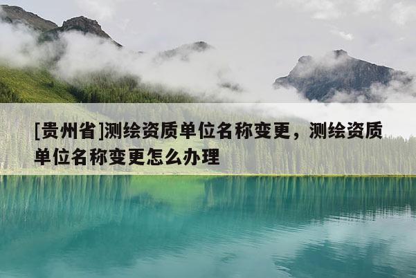 [贵州省]测绘资质单位名称变更，测绘资质单位名称变更怎么办理