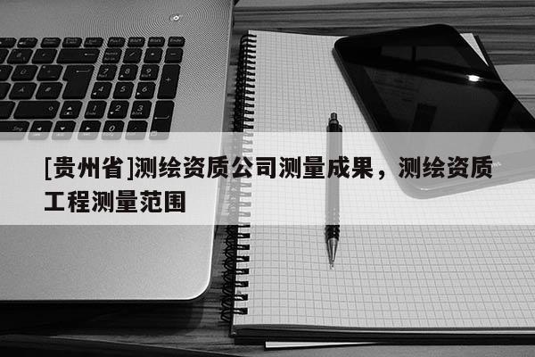 [贵州省]测绘资质公司测量成果，测绘资质工程测量范围
