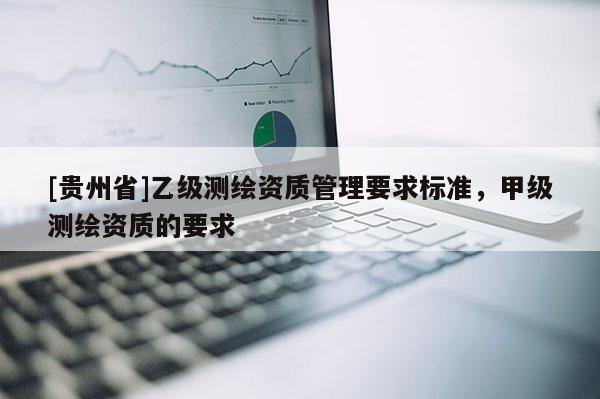 [贵州省]乙级测绘资质管理要求标准，甲级测绘资质的要求