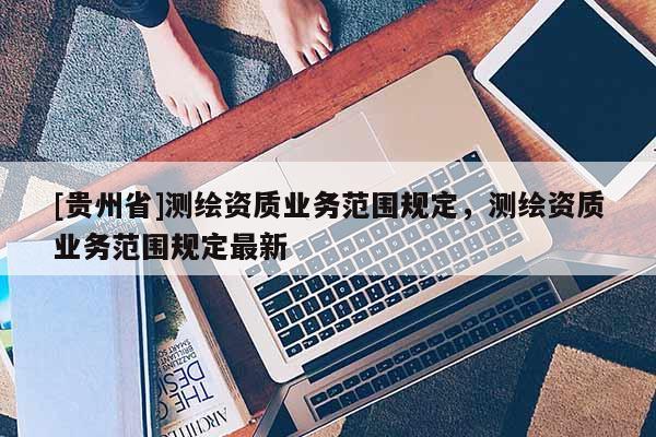 [贵州省]测绘资质业务范围规定，测绘资质业务范围规定最新