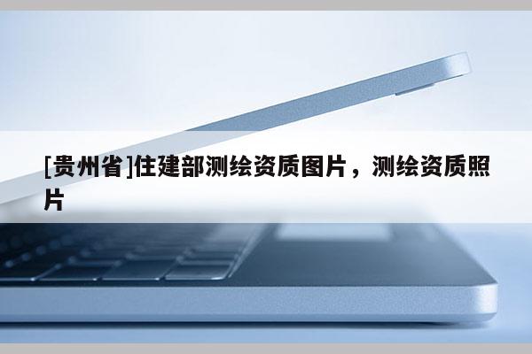 [贵州省]住建部测绘资质图片，测绘资质照片