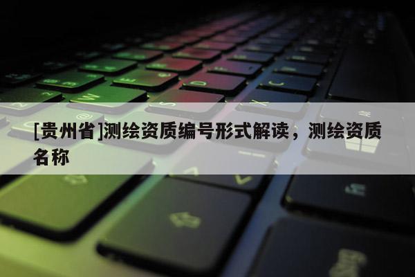 [贵州省]测绘资质编号形式解读，测绘资质名称