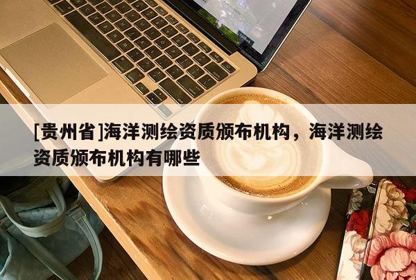 [贵州省]海洋测绘资质颁布机构，海洋测绘资质颁布机构有哪些