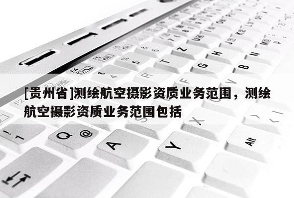 [贵州省]测绘航空摄影资质业务范围，测绘航空摄影资质业务范围包括