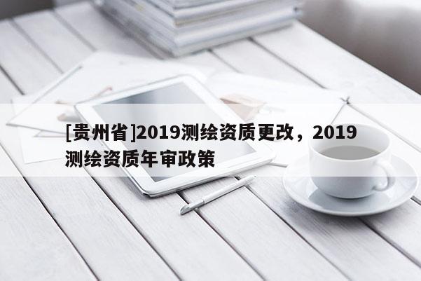 [贵州省]2019测绘资质更改，2019测绘资质年审政策