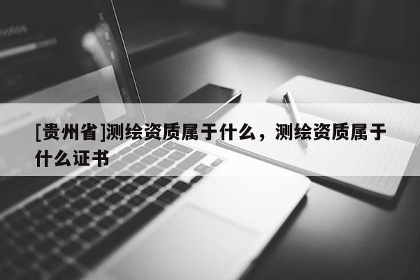 [贵州省]测绘资质属于什么，测绘资质属于什么证书