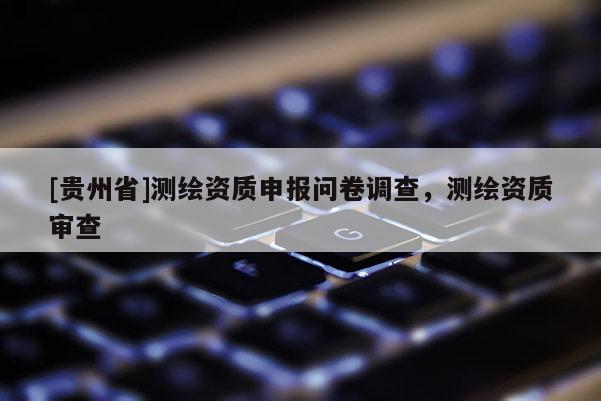 [贵州省]测绘资质申报问卷调查，测绘资质审查