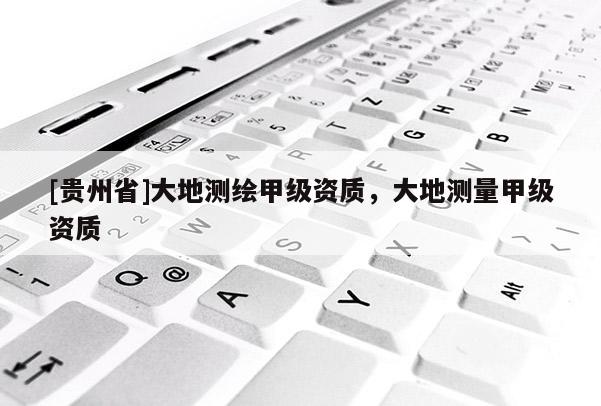 [贵州省]大地测绘甲级资质，大地测量甲级资质