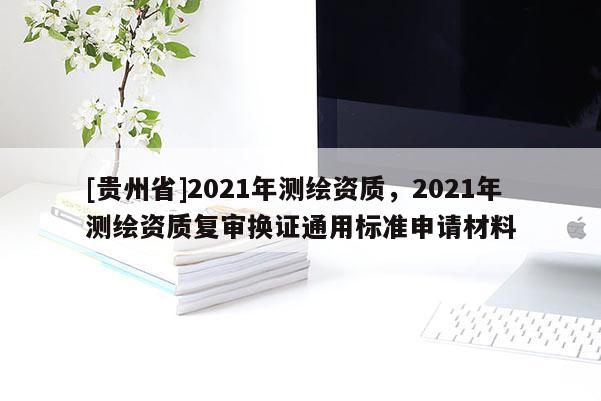 [贵州省]2021年测绘资质，2021年测绘资质复审换证通用标准申请材料