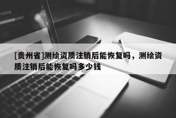 [贵州省]测绘资质注销后能恢复吗，测绘资质注销后能恢复吗多少钱