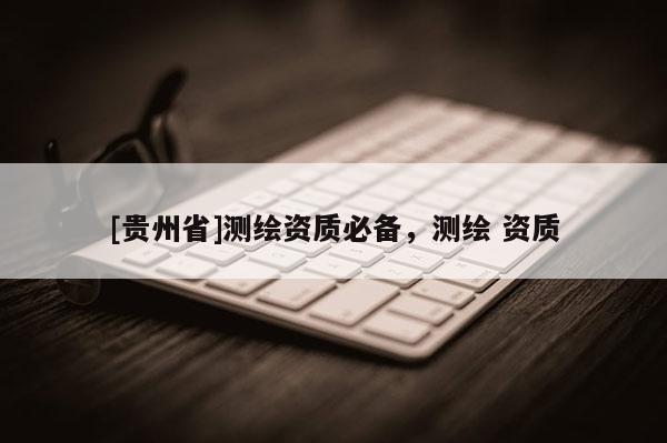 [贵州省]测绘资质必备，测绘 资质