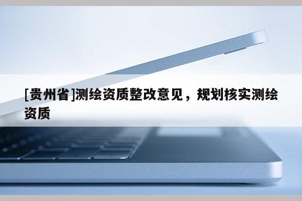 [贵州省]测绘资质整改意见，规划核实测绘资质