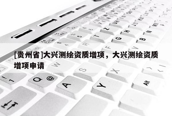 [贵州省]大兴测绘资质增项，大兴测绘资质增项申请