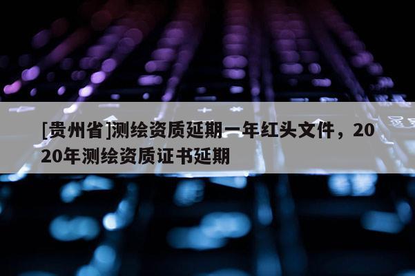 [贵州省]测绘资质延期一年红头文件，2020年测绘资质证书延期