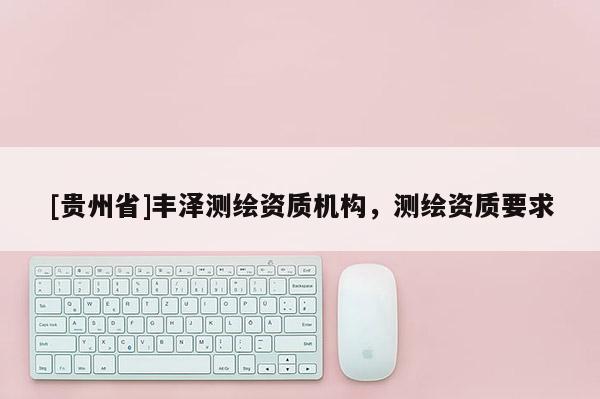 [贵州省]丰泽测绘资质机构，测绘资质要求