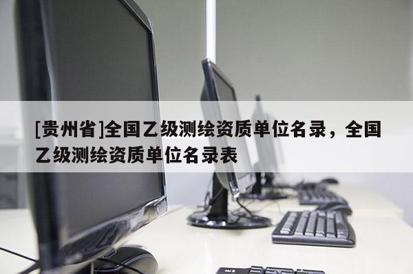 [贵州省]全国乙级测绘资质单位名录，全国乙级测绘资质单位名录表