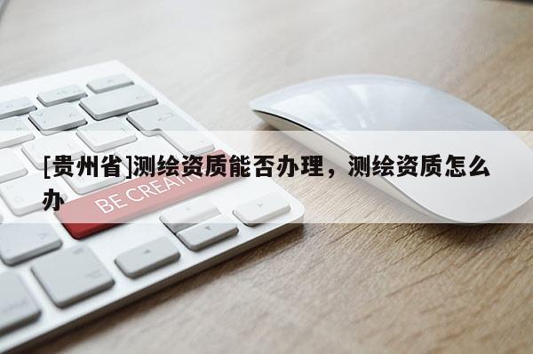 [贵州省]测绘资质能否办理，测绘资质怎么办