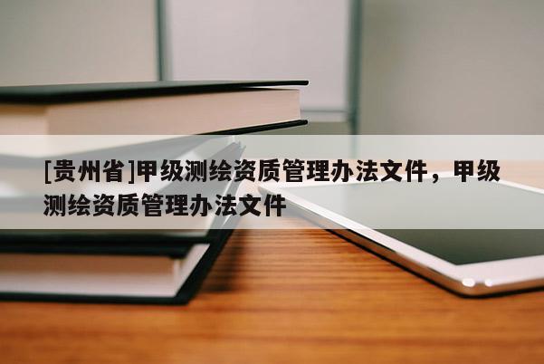[贵州省]甲级测绘资质管理办法文件，甲级测绘资质管理办法文件