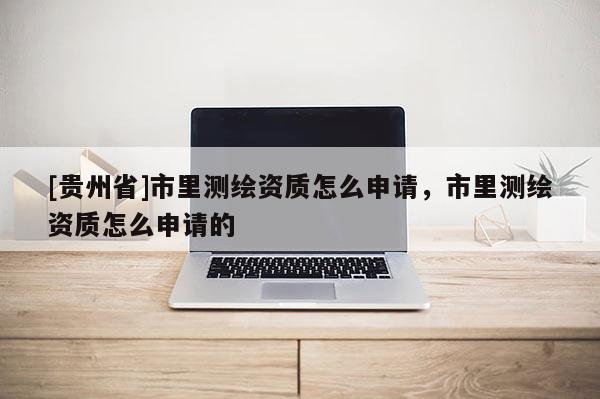 [贵州省]市里测绘资质怎么申请，市里测绘资质怎么申请的