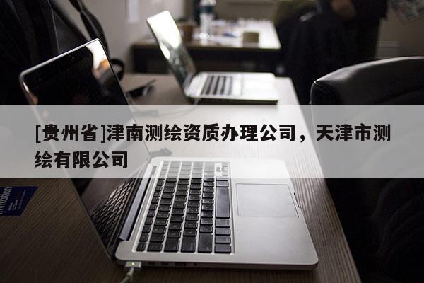 [贵州省]津南测绘资质办理公司，天津市测绘有限公司