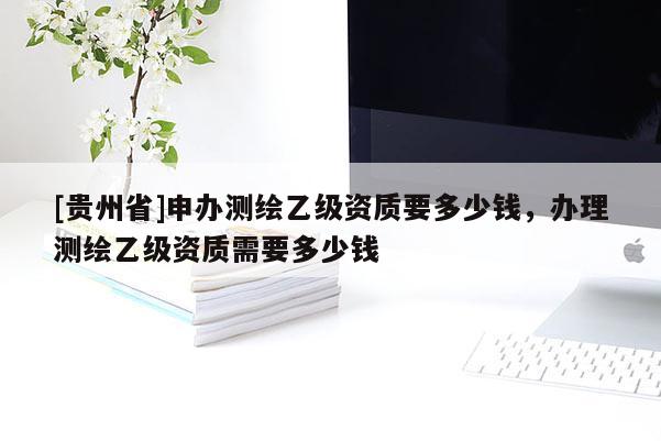 [贵州省]申办测绘乙级资质要多少钱，办理测绘乙级资质需要多少钱