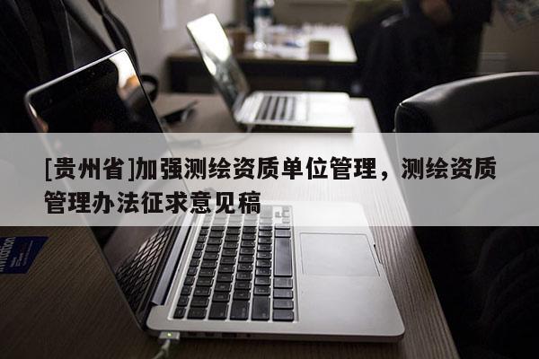 [贵州省]加强测绘资质单位管理，测绘资质管理办法征求意见稿