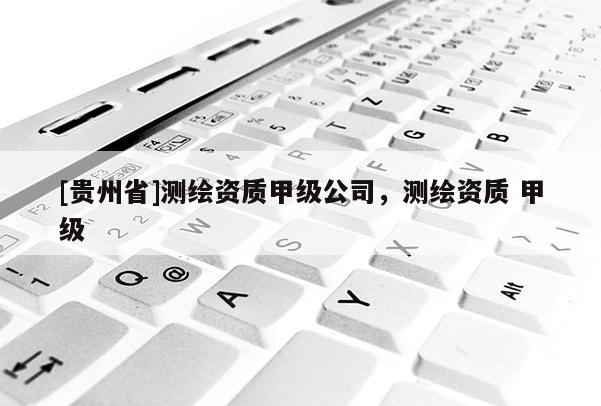 [贵州省]测绘资质甲级公司，测绘资质 甲级