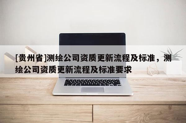 [贵州省]测绘公司资质更新流程及标准，测绘公司资质更新流程及标准要求