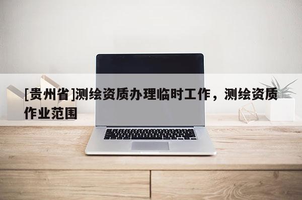 [贵州省]测绘资质办理临时工作，测绘资质作业范围